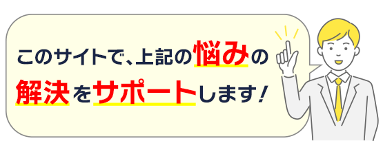 このサイトで、上記の悩みの解決をサポートします！